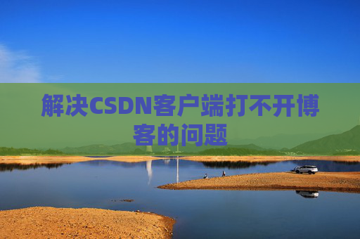 解决CSDN客户端打不开博客的问题