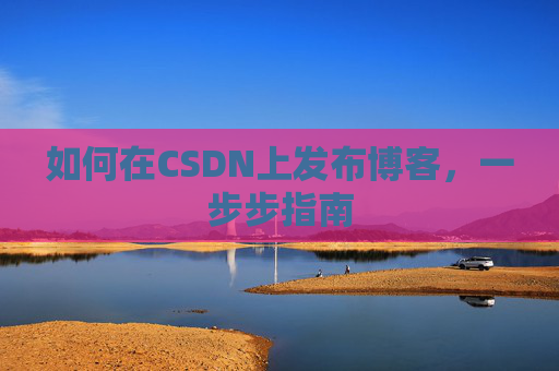 如何在CSDN上发布博客，一步步指南